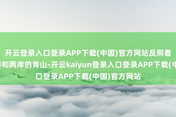 开云登录入口登录APP下载(中国)官方网站反照着迂腐的吊脚楼和两岸的青山-开云kaiyun登录入口登录APP下载(中国)官方网站