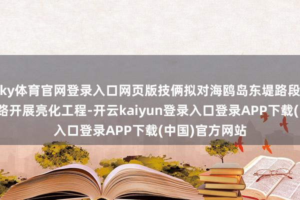 ky体育官网登录入口网页版技俩拟对海鸥岛东堤路段、海心村机耕路开展亮化工程-开云kaiyun登录入口登录APP下载(中国)官方网站