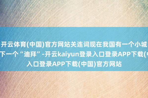 开云体育(中国)官方网站关连词现在我国有一个小城市却被认为是下一个“迪拜”-开云kaiyun登录入口登录APP下载(中国)官方网站