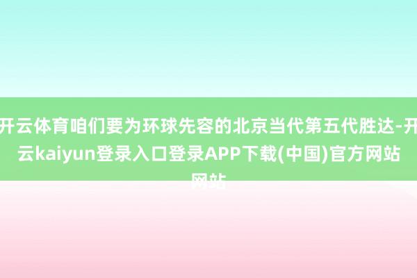 开云体育咱们要为环球先容的北京当代第五代胜达-开云kaiyun登录入口登录APP下载(中国)官方网站