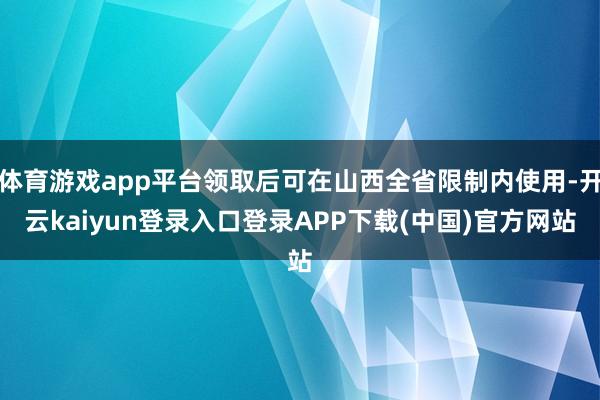 体育游戏app平台领取后可在山西全省限制内使用-开云kaiyun登录入口登录APP下载(中国)官方网站