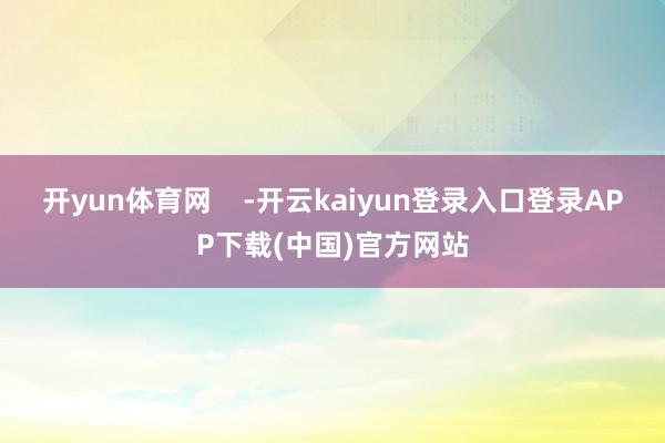 开yun体育网    -开云kaiyun登录入口登录APP下载(中国)官方网站