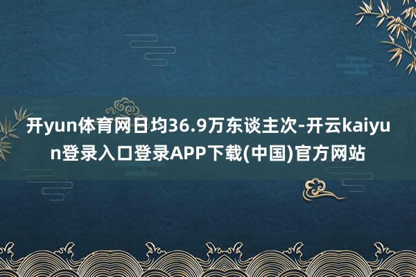 开yun体育网日均36.9万东谈主次-开云kaiyun登录入口登录APP下载(中国)官方网站