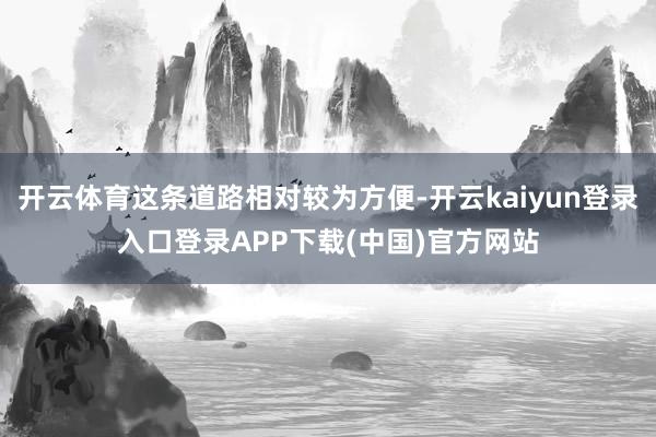 开云体育这条道路相对较为方便-开云kaiyun登录入口登录APP下载(中国)官方网站