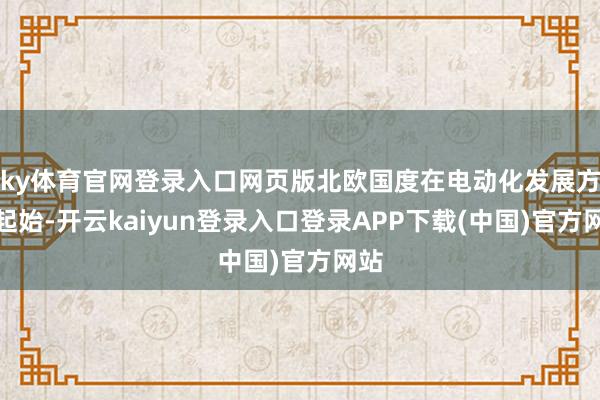 ky体育官网登录入口网页版北欧国度在电动化发展方面起始-开云kaiyun登录入口登录APP下载(中国)官方网站